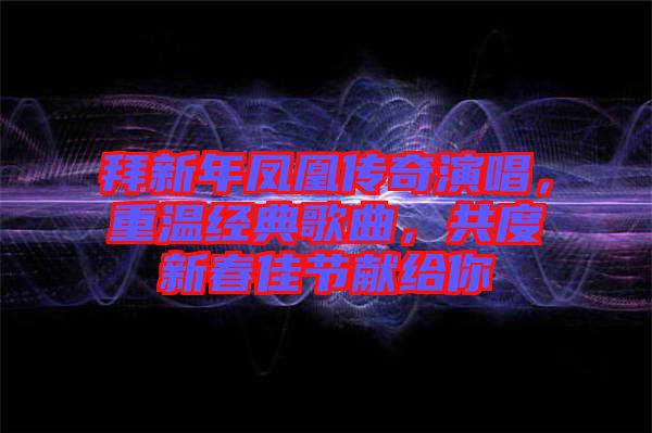 拜新年鳳凰傳奇演唱，重溫經(jīng)典歌曲，共度新春佳節(jié)獻給你