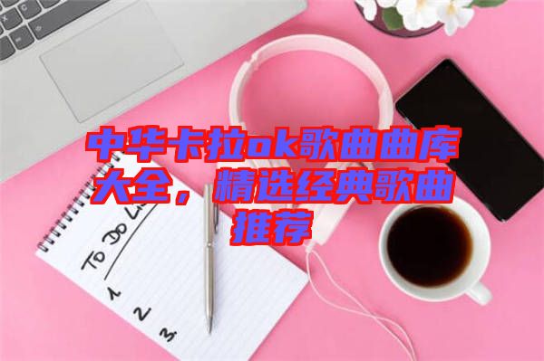 中華卡拉ok歌曲曲庫大全，精選經(jīng)典歌曲推薦