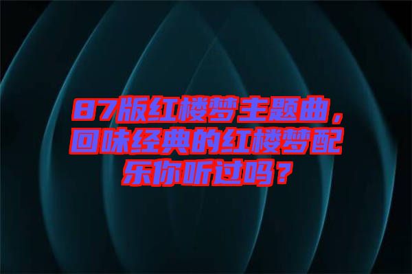 87版紅樓夢(mèng)主題曲，回味經(jīng)典的紅樓夢(mèng)配樂(lè)你聽(tīng)過(guò)嗎？