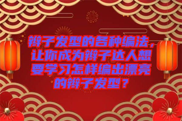 辮子發(fā)型的各種編法，讓你成為辮子達(dá)人想要學(xué)習(xí)怎樣編出漂亮的辮子發(fā)型？