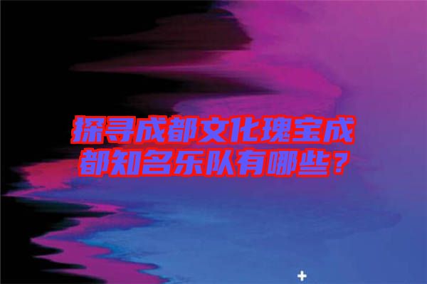 探尋成都文化瑰寶成都知名樂(lè)隊(duì)有哪些？