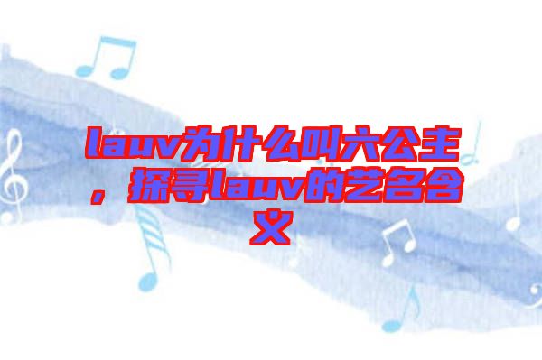 lauv為什么叫六公主，探尋lauv的藝名含義