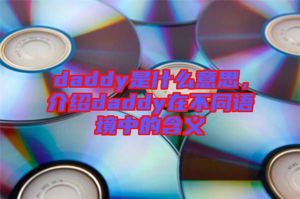 daddy是什么意思，介紹daddy在不同語(yǔ)境中的含義