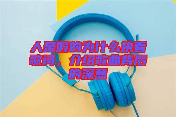 人是假的為什么執(zhí)著歌詞，介紹歌曲背后的深意