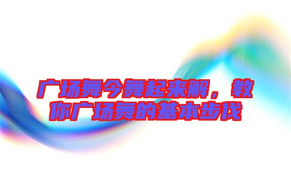 廣場(chǎng)舞今舞起來(lái)解，教你廣場(chǎng)舞的基本步伐