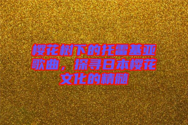 櫻花樹下的托雷基亞歌曲，探尋日本櫻花文化的精髓