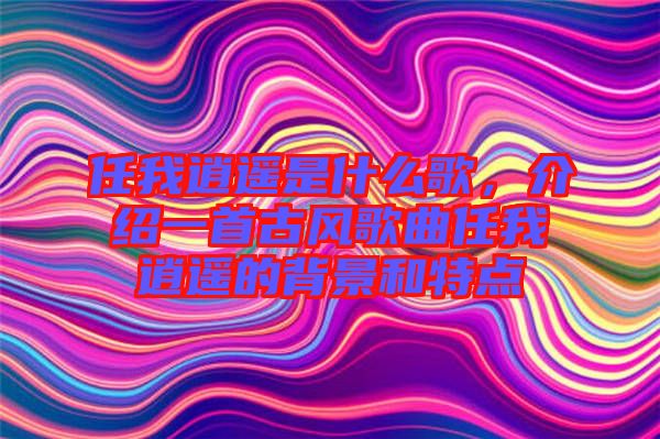 任我逍遙是什么歌，介紹一首古風(fēng)歌曲任我逍遙的背景和特點(diǎn)