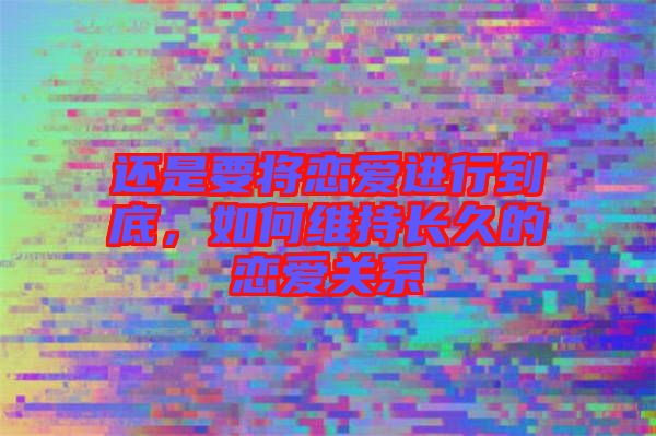 還是要將戀愛(ài)進(jìn)行到底，如何維持長(zhǎng)久的戀愛(ài)關(guān)系