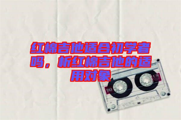 紅棉吉他適合初學(xué)者嗎，析紅棉吉他的適用對象