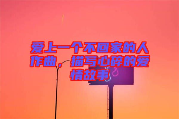 愛上一個(gè)不回家的人作曲，描寫心碎的愛情故事