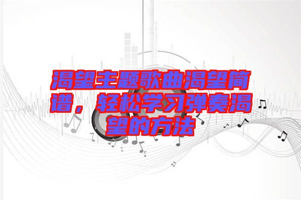 渴望主題歌曲渴望簡(jiǎn)譜，輕松學(xué)習(xí)彈奏渴望的方法