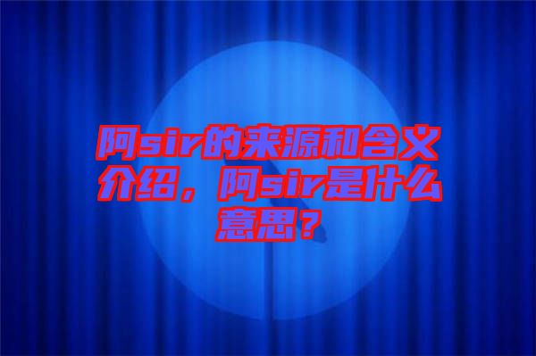 阿sir的來源和含義介紹，阿sir是什么意思？
