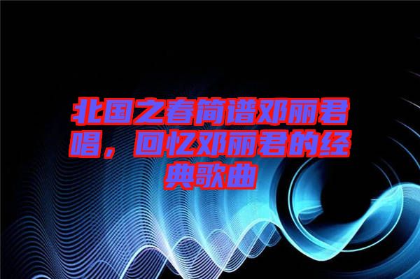 北國之春簡譜鄧麗君唱，回憶鄧麗君的經(jīng)典歌曲
