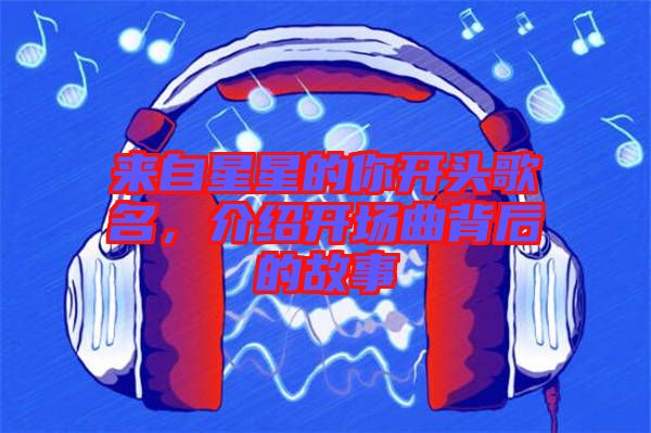 來自星星的你開頭歌名，介紹開場(chǎng)曲背后的故事