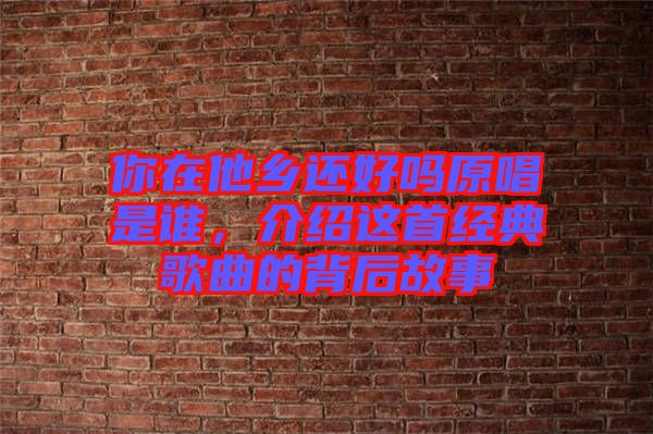 你在他鄉(xiāng)還好嗎原唱是誰(shuí)，介紹這首經(jīng)典歌曲的背后故事