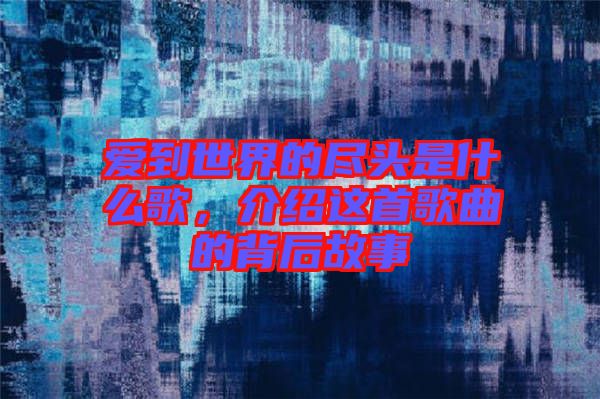 愛到世界的盡頭是什么歌，介紹這首歌曲的背后故事