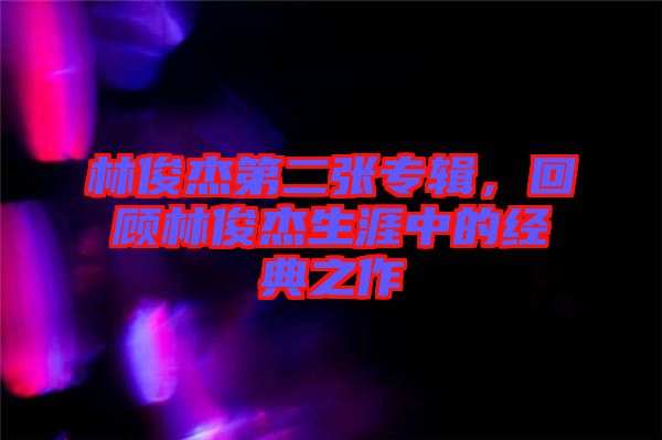 林俊杰第二張專輯，回顧林俊杰生涯中的經(jīng)典之作