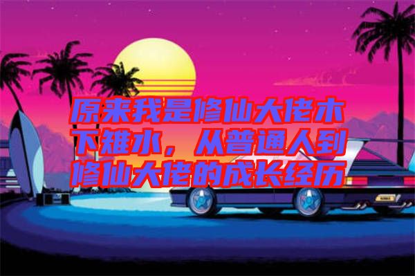 原來(lái)我是修仙大佬木下雉水，從普通人到修仙大佬的成長(zhǎng)經(jīng)歷