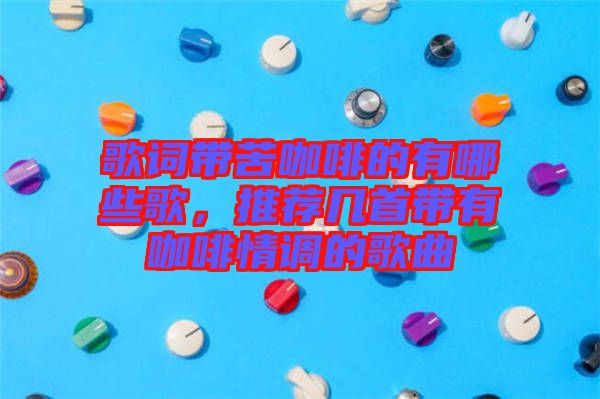 歌詞帶苦咖啡的有哪些歌，推薦幾首帶有咖啡情調(diào)的歌曲