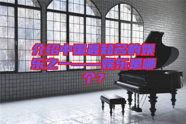 介紹中國最知名的娛樂之一——娛樂是哪個？