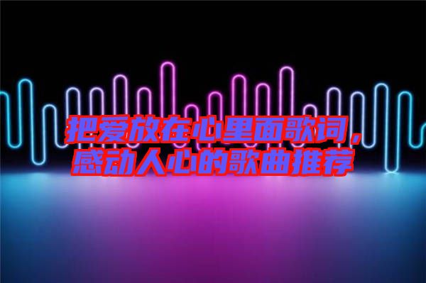 把愛放在心里面歌詞，感動(dòng)人心的歌曲推薦