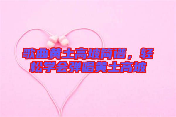 歌曲黃土高坡簡(jiǎn)譜，輕松學(xué)會(huì)彈唱黃土高坡