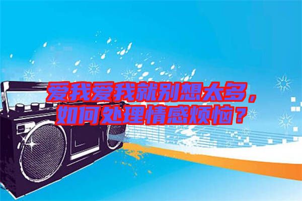 愛我愛我就別想太多，如何處理情感煩惱？