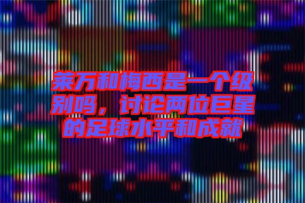 萊萬和梅西是一個(gè)級(jí)別嗎，討論兩位巨星的足球水平和成就