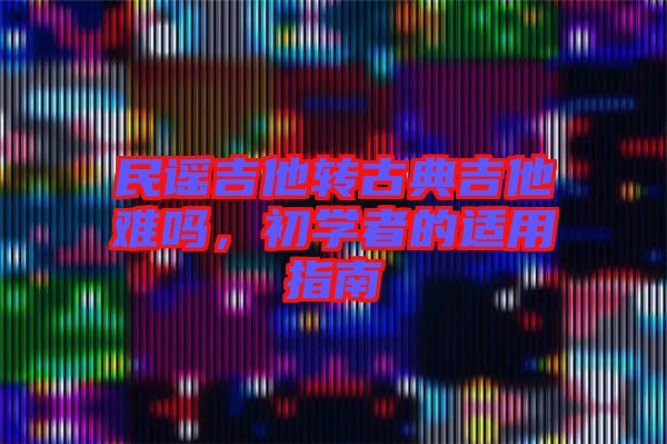 民謠吉他轉(zhuǎn)古典吉他難嗎，初學(xué)者的適用指南