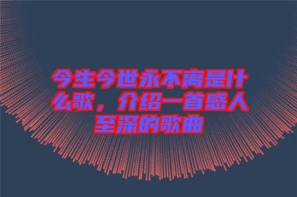 今生今世永不離是什么歌，介紹一首感人至深的歌曲