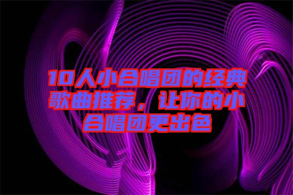 10人小合唱團的經典歌曲推薦，讓你的小合唱團更出色