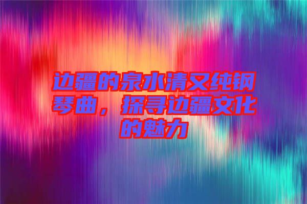 邊疆的泉水清又純鋼琴曲，探尋邊疆文化的魅力