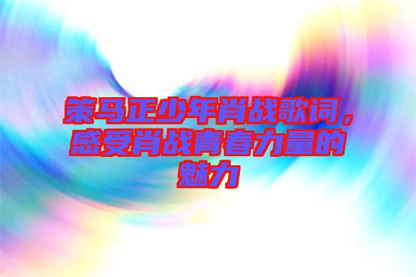 策馬正少年肖戰(zhàn)歌詞，感受肖戰(zhàn)青春力量的魅力