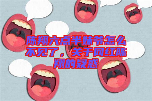 陳翔六點半妹爺怎么不見了，關于網(wǎng)紅陳翔的疑惑