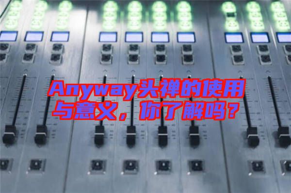 Anyway頭禪的使用與意義，你了解嗎？
