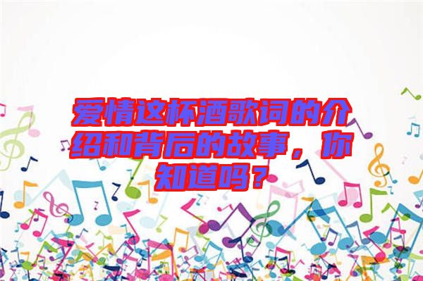 愛情這杯酒歌詞的介紹和背后的故事，你知道嗎？
