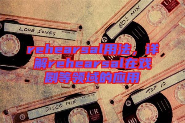 rehearsal用法，詳解rehearsal在戲劇等領(lǐng)域的應(yīng)用