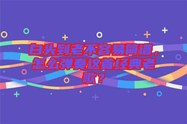 白頭到老不容易簡譜，怎么彈奏這首經(jīng)典老歌？