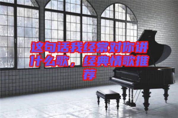 這句話我經(jīng)常對(duì)你講什么歌，經(jīng)典情歌推薦