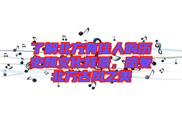 了解北方有佳人的歷史和文化背景，感受北方古風(fēng)之美