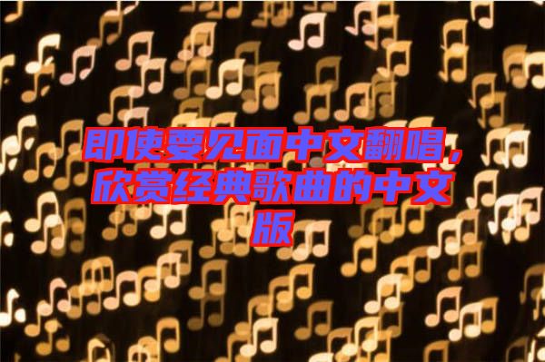即使要見(jiàn)面中文翻唱，欣賞經(jīng)典歌曲的中文版