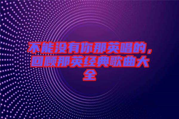 不能沒有你那英唱的，回顧那英經典歌曲大全