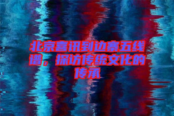 北京喜訊到邊寨五線譜，探訪傳統(tǒng)文化的傳承