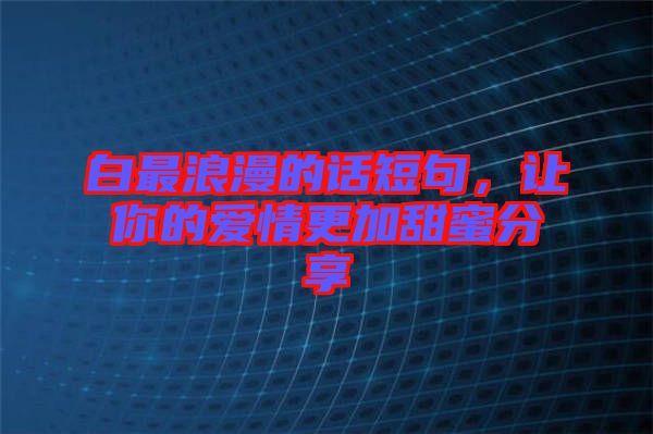 白最浪漫的話短句，讓你的愛情更加甜蜜分享
