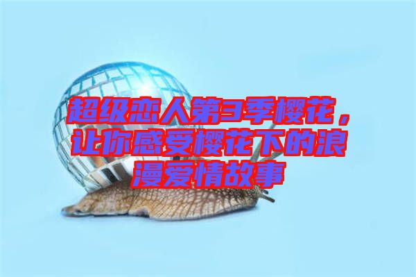 超級(jí)戀人第3季櫻花，讓你感受櫻花下的浪漫愛(ài)情故事