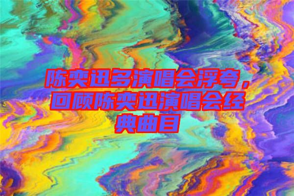 陳奕迅多演唱會(huì)浮夸，回顧陳奕迅演唱會(huì)經(jīng)典曲目