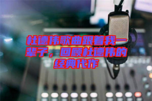 杜德偉歌曲跟著我一輩子，回顧杜德偉的經(jīng)典代作