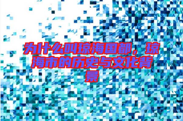 為什么叫瓊海國(guó)都，瓊海市的歷史與文化背景