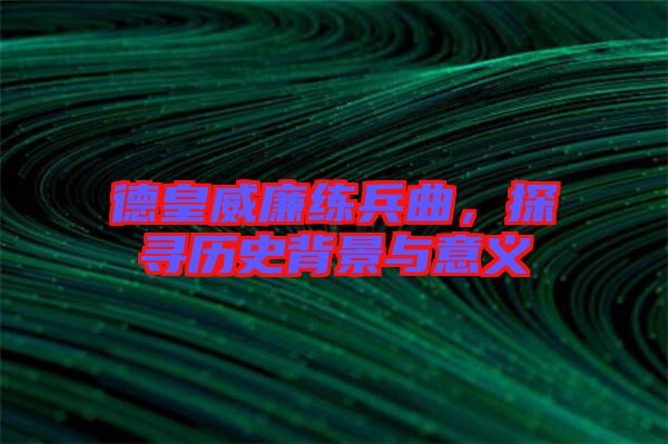 德皇威廉練兵曲，探尋歷史背景與意義