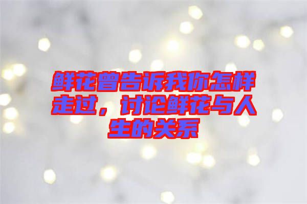 鮮花曾告訴我你怎樣走過，討論鮮花與人生的關系